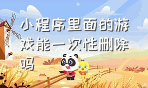 小程序里面的游戏能一次性删除吗