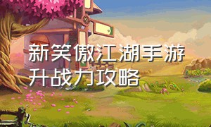 新笑傲江湖手游升战力攻略（新笑傲江湖手游怎么快速提高等级）