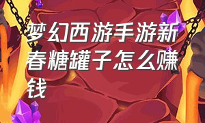 梦幻西游手游新春糖罐子怎么赚钱