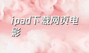 ipad下载网页电影（ipad可以下载电影的软件）