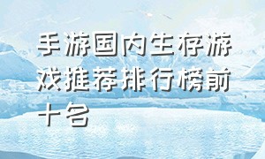 手游国内生存游戏推荐排行榜前十名（手游国内生存游戏推荐排行榜前十名）