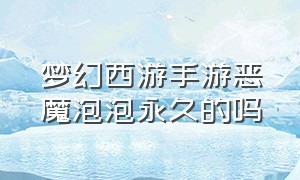 梦幻西游手游恶魔泡泡永久的吗（梦幻西游手游魔泡泡多少钱）