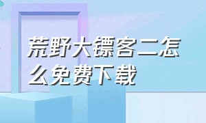 荒野大镖客二怎么免费下载