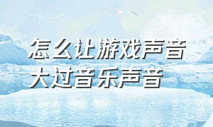 怎么让游戏声音大过音乐声音