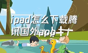 ipad怎么下载腾讯国外app