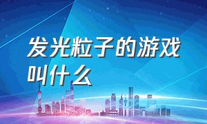 发光粒子的游戏叫什么