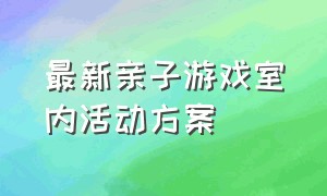 最新亲子游戏室内活动方案