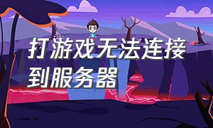 打游戏无法连接到服务器（打游戏无法连接到服务器怎么办）