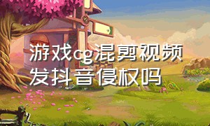 游戏cg混剪视频发抖音侵权吗