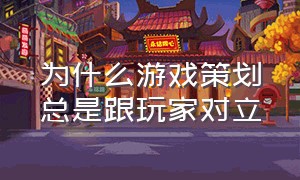 为什么游戏策划总是跟玩家对立（为什么国内的游戏策划老被骂呢）