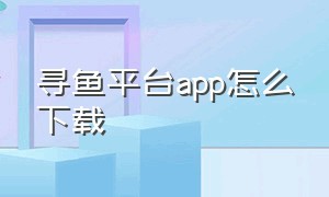 寻鱼平台app怎么下载