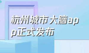 杭州城市大脑app正式发布（杭州城市大脑为什么登录不了）