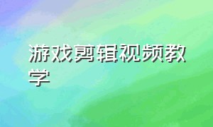 游戏剪辑视频教学（学习游戏视频剪辑教程）