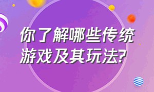 你了解哪些传统游戏及其玩法?