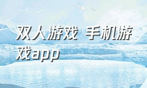 双人游戏 手机游戏app（双人玩的手机游戏app）