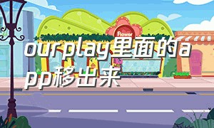 ourplay里面的app移出来（our play怎么把应用移到桌面）
