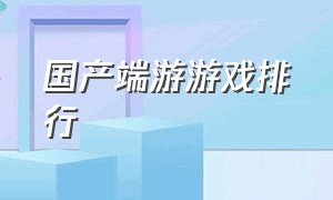 国产端游游戏排行（国产大型端游游戏排行榜前十名）