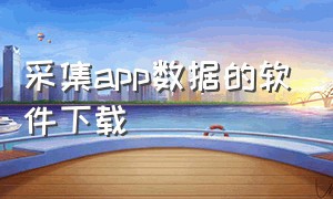 采集app数据的软件下载（自动化采集app数据的软件）