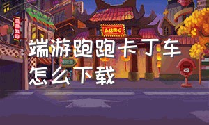 端游跑跑卡丁车怎么下载