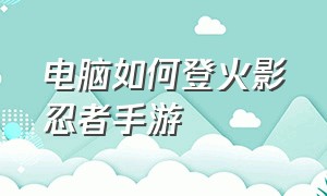 电脑如何登火影忍者手游（怎么在电脑上玩火影忍者手游教程）