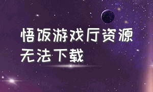 悟饭游戏厅资源无法下载