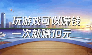 玩游戏可以赚钱一次就赚10元