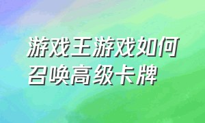 游戏王游戏如何召唤高级卡牌（游戏王卡牌说明书）