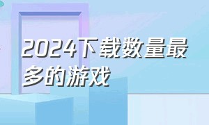 2024下载数量最多的游戏