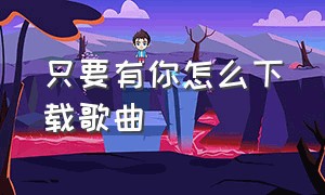 只要有你怎么下载歌曲（只要有你歌曲歌词在线试听）