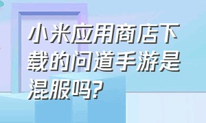 小米应用商店下载的问道手游是混服吗?（问道手游应用商店下载的是官服吗）