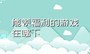 能领福利的游戏在哪下