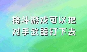 格斗游戏可以把对手武器打下去