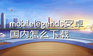 mobilelegends安卓国内怎么下载