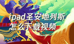 ipad圣安地列斯怎么下载视频（苹果ipad怎么下载免费圣安地列斯）