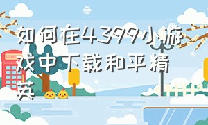 如何在4399小游戏中下载和平精英（4399小游戏如何换成极速模式）