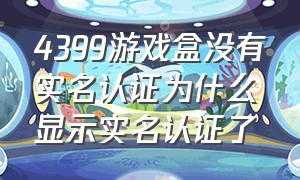 4399游戏盒没有实名认证为什么显示实名认证了（4399手机游戏盒怎么更改实名认证）