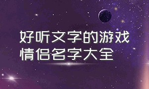 好听文字的游戏情侣名字大全（好听的游戏3字情侣名字大全集）