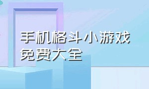 手机格斗小游戏免费大全（格斗小游戏大全免费玩）