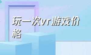 玩一次vr游戏价格