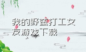 我的野蛮打工女友游戏下载