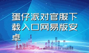 蛋仔派对官服下载入口网易版安卓（蛋仔派对官方下载入口官服）