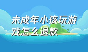 未成年小孩玩游戏怎么退款（孩子玩游戏申请退款的详细流程）