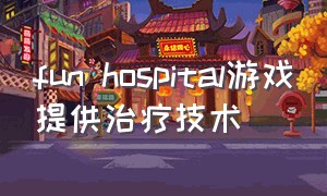 fun hospital游戏提供治疗技术（funhospital游戏哪里下载）
