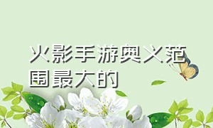 火影手游奥义范围最大的