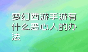 梦幻西游手游有什么恶心人的办法