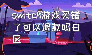 switch游戏买错了可以退款吗日区（switch游戏买错了可以退款吗日区账号）