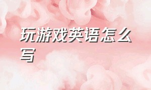 玩游戏英语怎么写