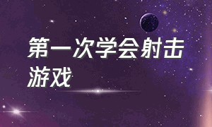 第一次学会射击游戏（第一次学会射击游戏怎么写）