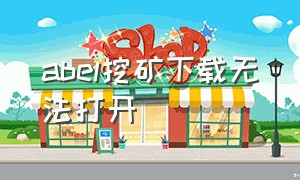 abel挖矿下载无法打开（abel挖矿中文版下载）