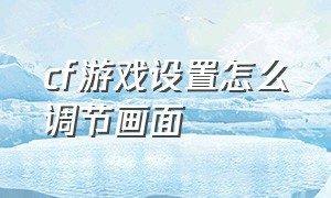 cf游戏设置怎么调节画面